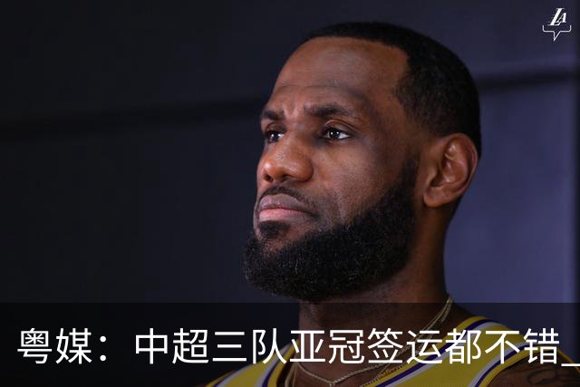 粤媒：中超三队亚冠签运都不错 全力出战能出线